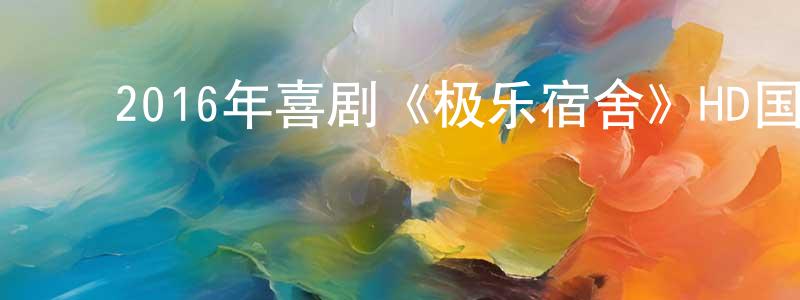 陈广宇的动漫综艺大全,2016年喜剧《极乐宿舍》HD国语中字迅雷下载_电影天堂
